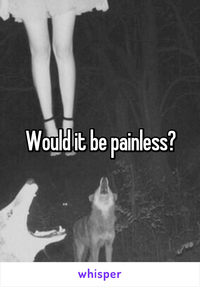 Would it be painless?