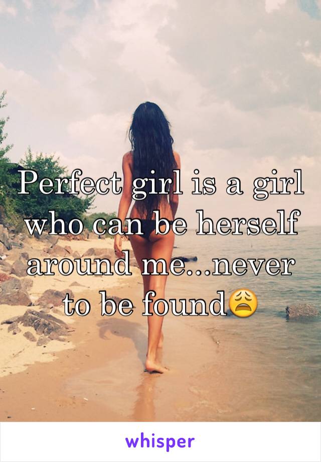 Perfect girl is a girl who can be herself around me...never to be found😩