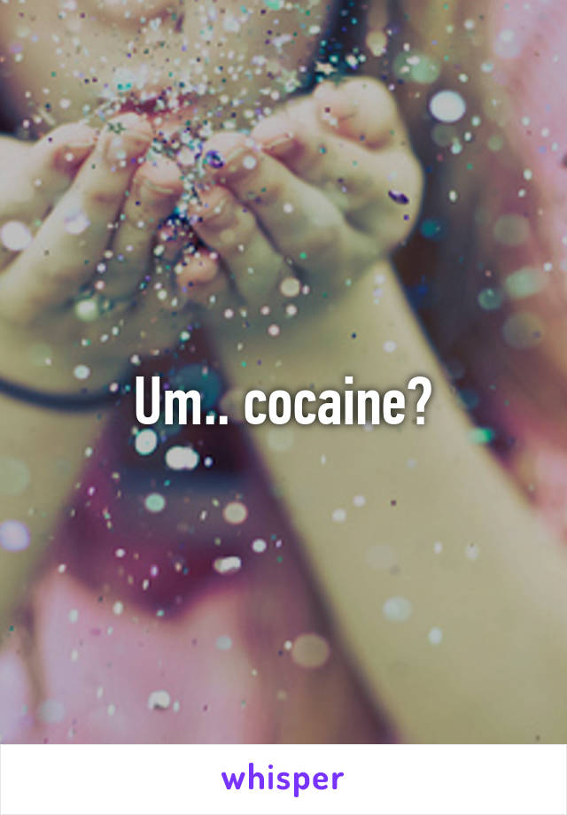 Um.. cocaine?