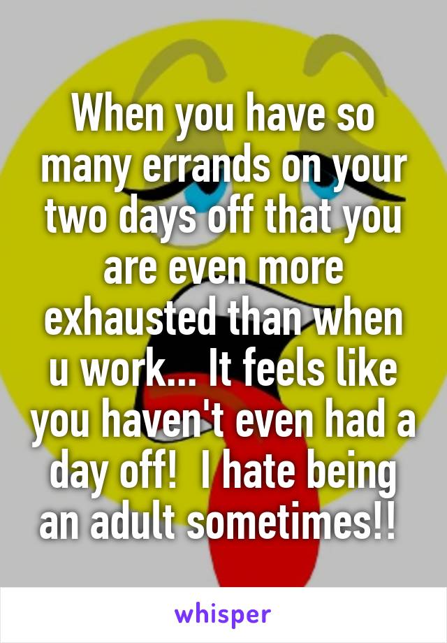 When you have so many errands on your two days off that you are even more exhausted than when u work... It feels like you haven't even had a day off!  I hate being an adult sometimes!! 