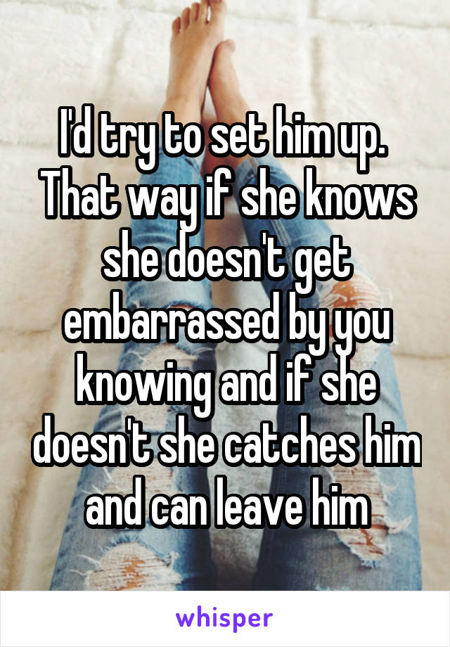 I'd try to set him up. 
That way if she knows she doesn't get embarrassed by you knowing and if she doesn't she catches him and can leave him