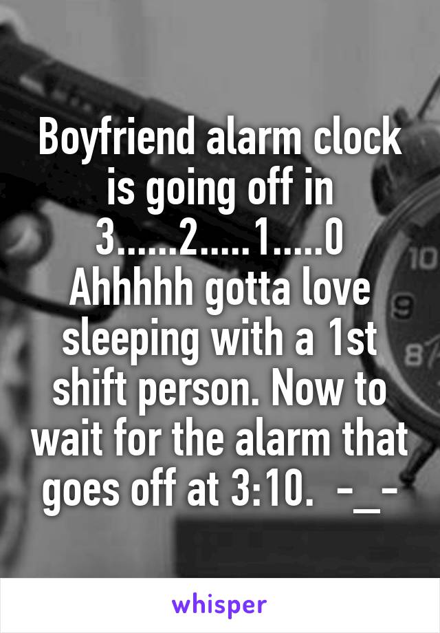 Boyfriend alarm clock is going off in 3......2.....1.....0
Ahhhhh gotta love sleeping with a 1st shift person. Now to wait for the alarm that goes off at 3:10.  -_-