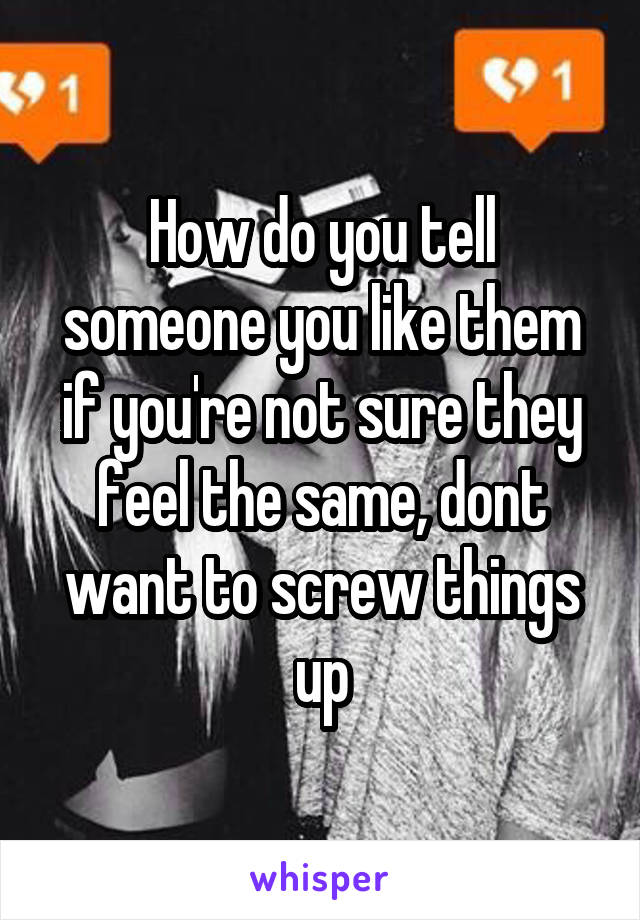 How do you tell someone you like them if you're not sure they feel the same, dont want to screw things up