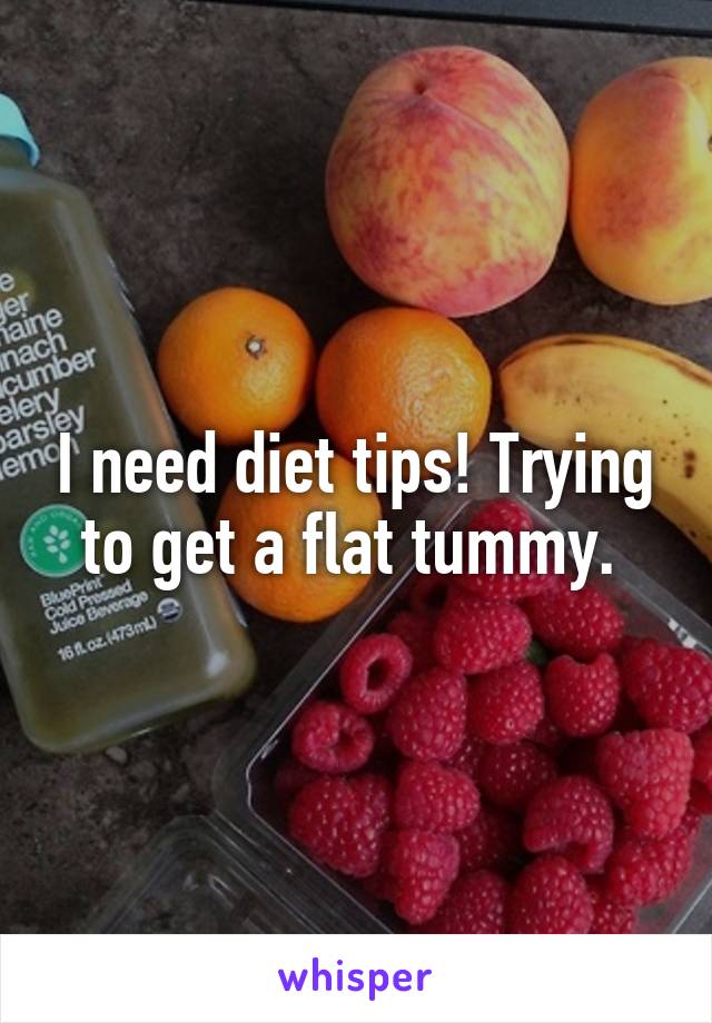 I need diet tips! Trying to get a flat tummy. 