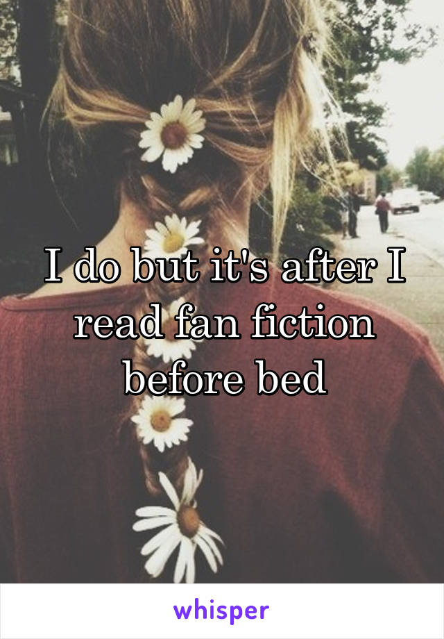 I do but it's after I read fan fiction before bed