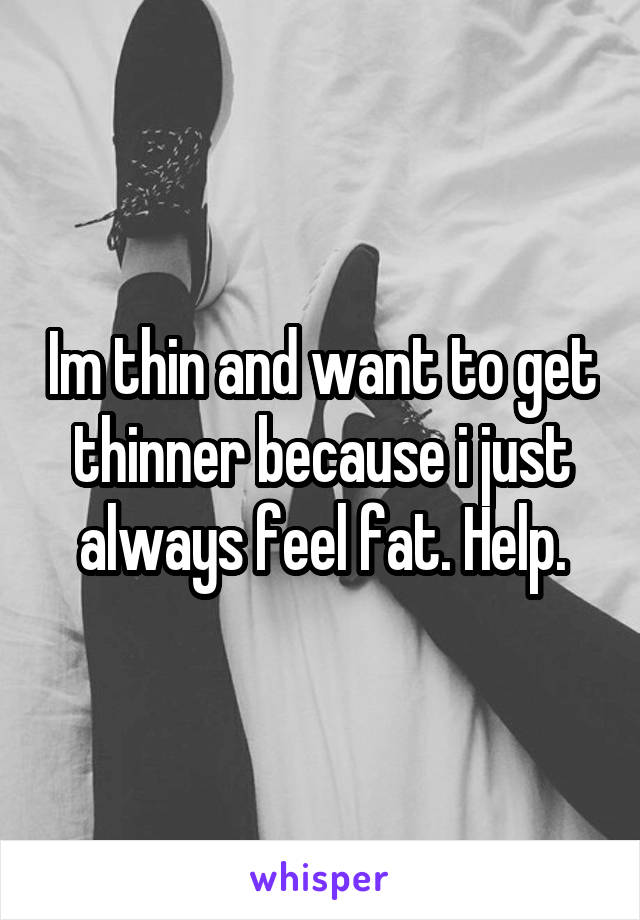 Im thin and want to get thinner because i just always feel fat. Help.