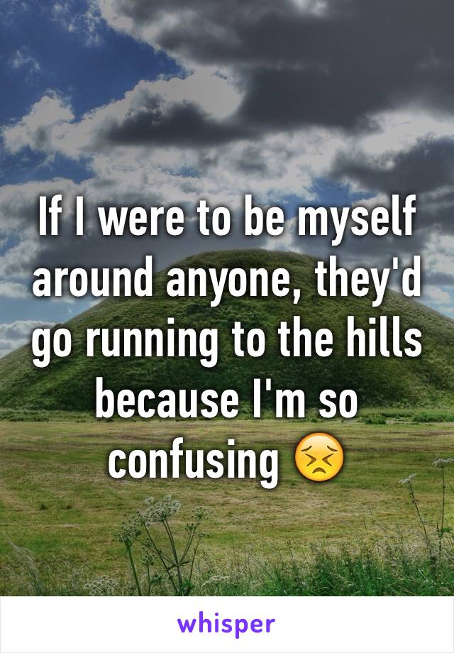 If I were to be myself around anyone, they'd go running to the hills because I'm so confusing 😣