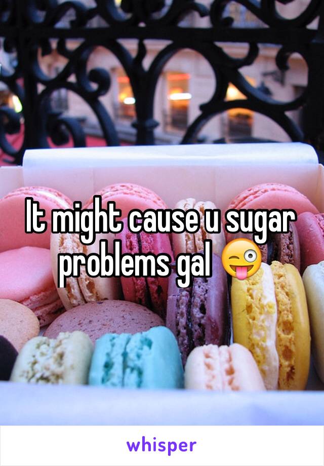 It might cause u sugar problems gal 😜