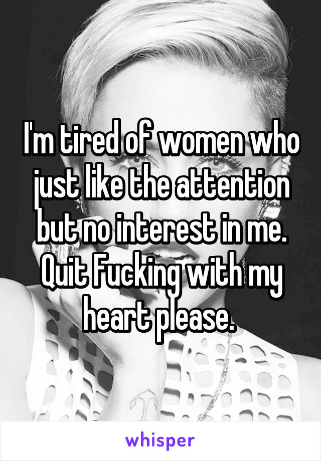 I'm tired of women who just like the attention but no interest in me. Quit Fucking with my heart please. 