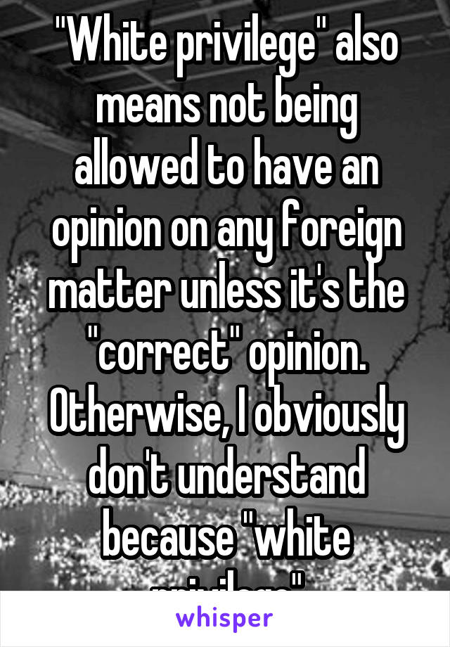 "White privilege" also means not being allowed to have an opinion on any foreign matter unless it's the "correct" opinion. Otherwise, I obviously don't understand because "white privilege"