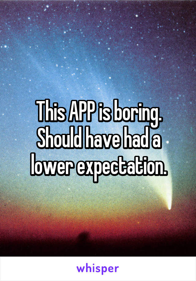 This APP is boring.
Should have had a lower expectation.