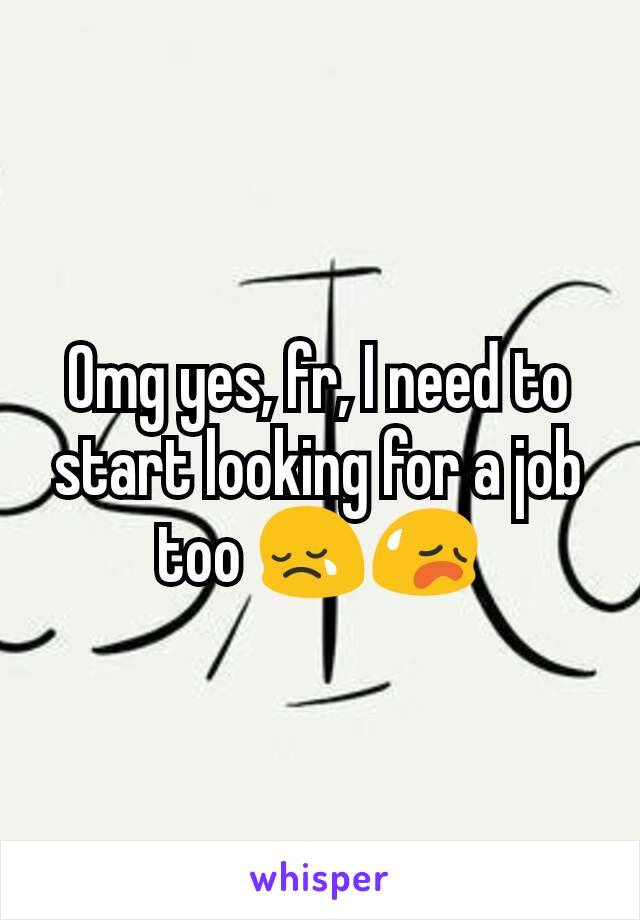 Omg yes, fr, I need to start looking for a job too 😢😥