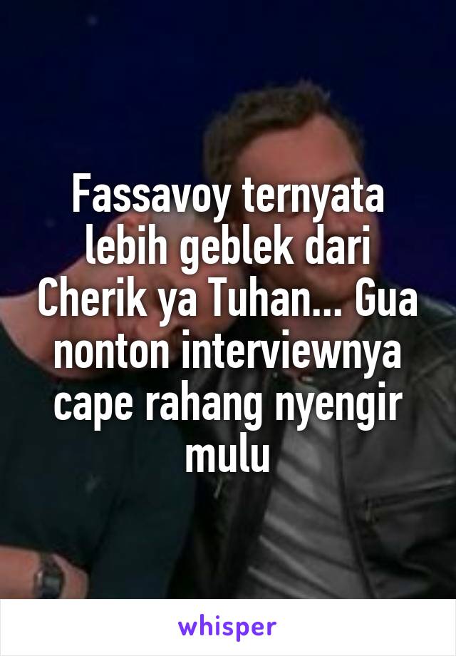 Fassavoy ternyata lebih geblek dari Cherik ya Tuhan... Gua nonton interviewnya cape rahang nyengir mulu