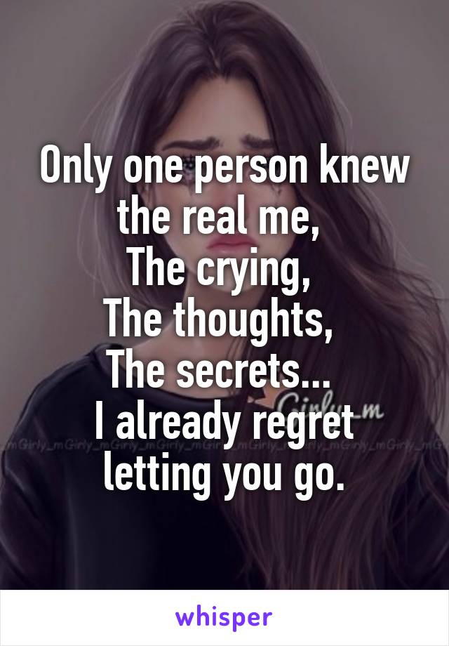 Only one person knew the real me, 
The crying, 
The thoughts, 
The secrets... 
I already regret letting you go.