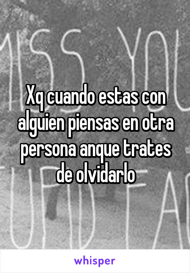 Xq cuando estas con alguien piensas en otra persona anque trates de olvidarlo