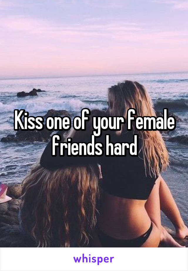 Kiss one of your female friends hard