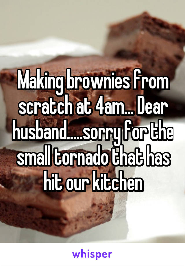 Making brownies from scratch at 4am... Dear husband.....sorry for the small tornado that has hit our kitchen