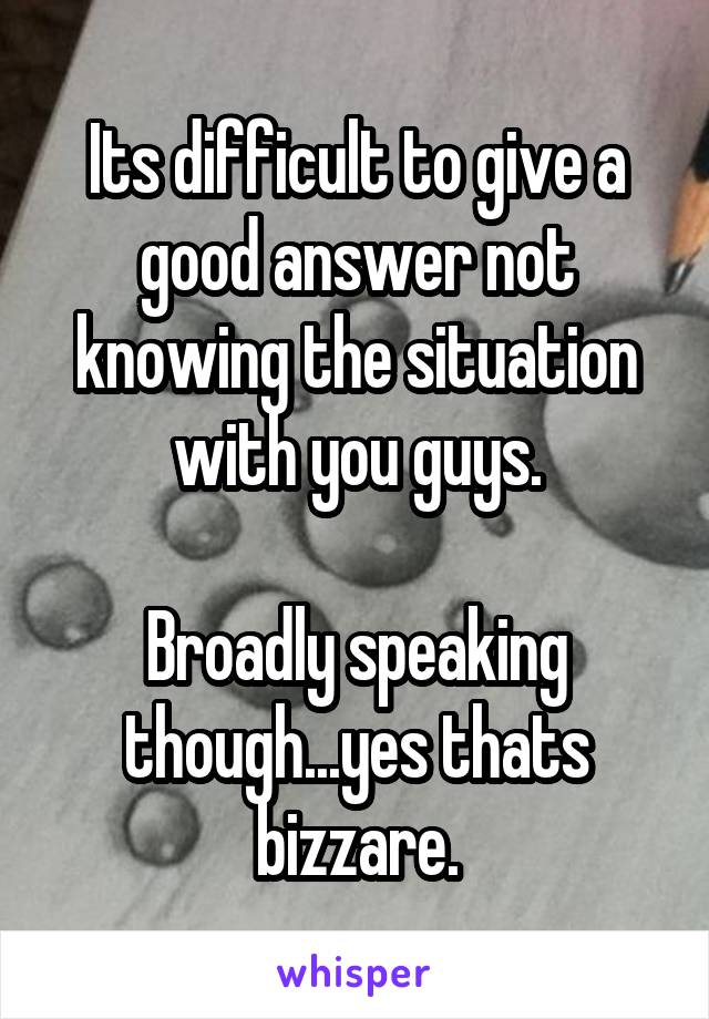 Its difficult to give a good answer not knowing the situation with you guys.

Broadly speaking though...yes thats bizzare.