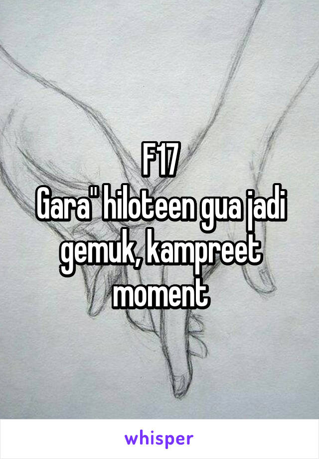 F17
Gara" hiloteen gua jadi gemuk, kampreet moment