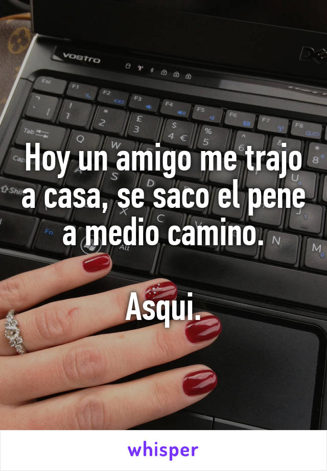 Hoy un amigo me trajo a casa, se saco el pene a medio camino.

Asqui.