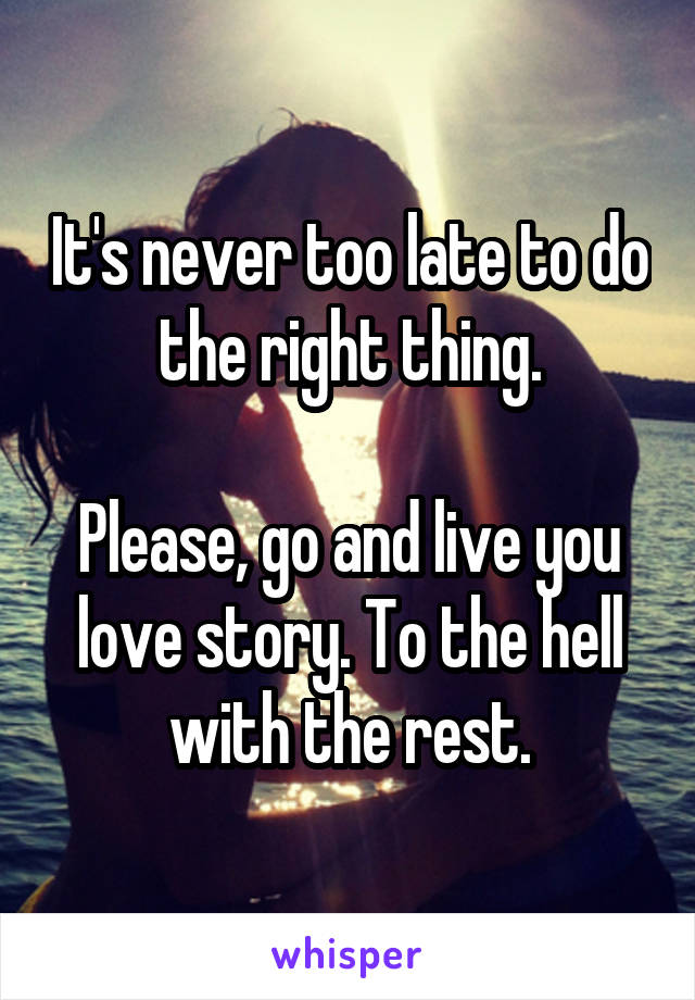 It's never too late to do the right thing.

Please, go and live you love story. To the hell with the rest.