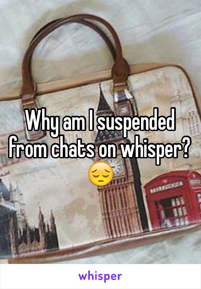 Why am I suspended from chats on whisper? 😔