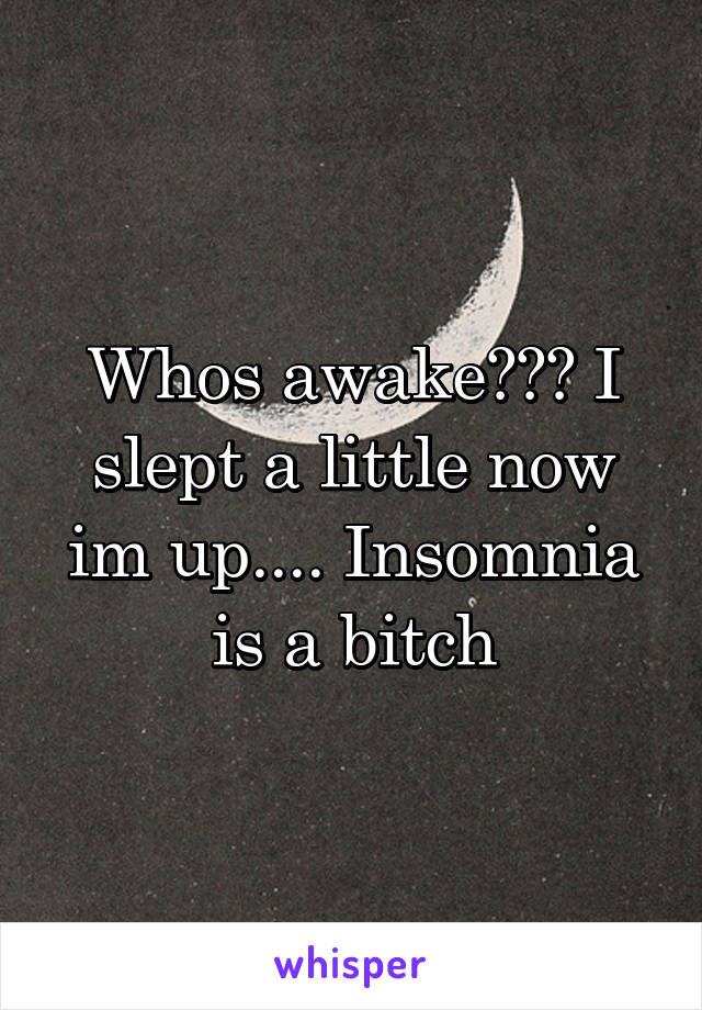 Whos awake??? I slept a little now im up.... Insomnia is a bitch