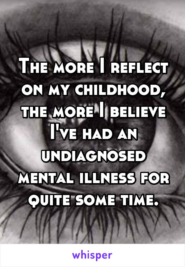 The more I reflect on my childhood, the more I believe I've had an undiagnosed mental illness for quite some time.