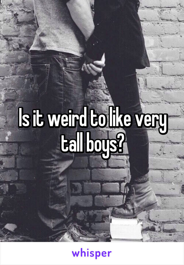 Is it weird to like very tall boys?