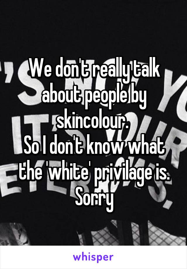 We don't really talk about people by skincolour. 
So I don't know what the 'white' privilage is. Sorry