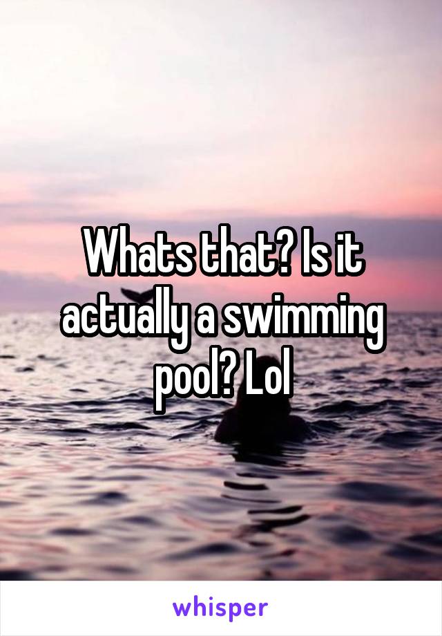 Whats that? Is it actually a swimming pool? Lol