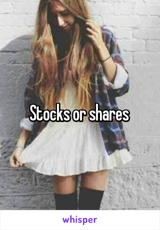 Stocks or shares 