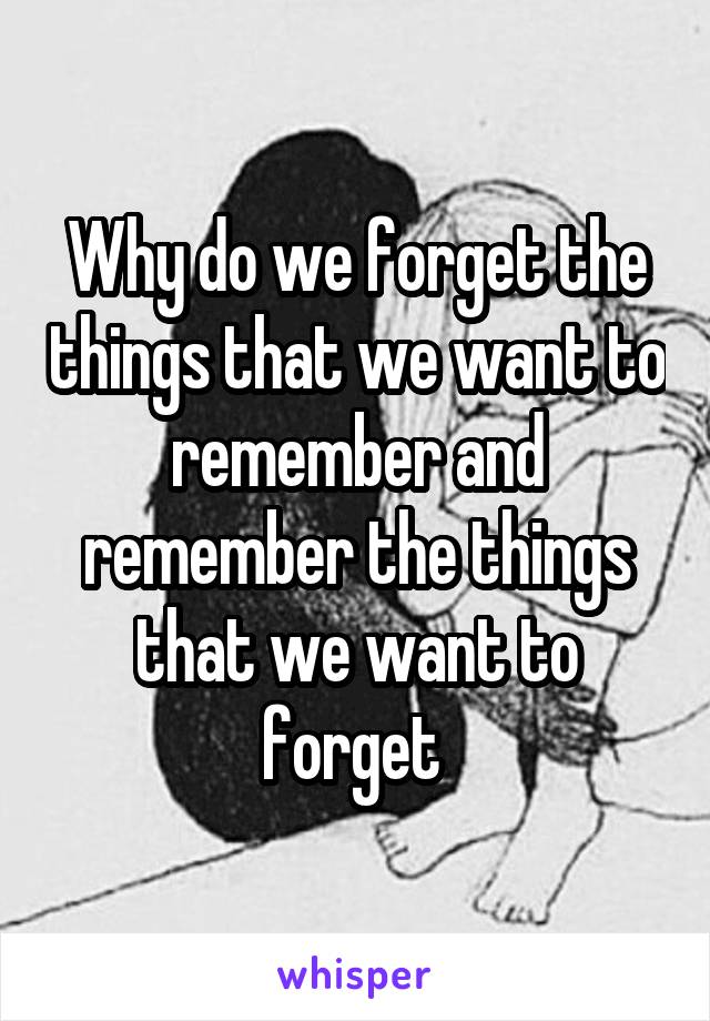 Why do we forget the things that we want to remember and remember the things that we want to forget 