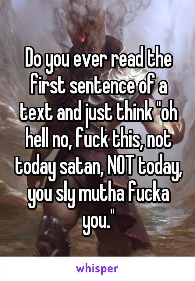 Do you ever read the first sentence of a text and just think "oh hell no, fuck this, not today satan, NOT today, you sly mutha fucka you."