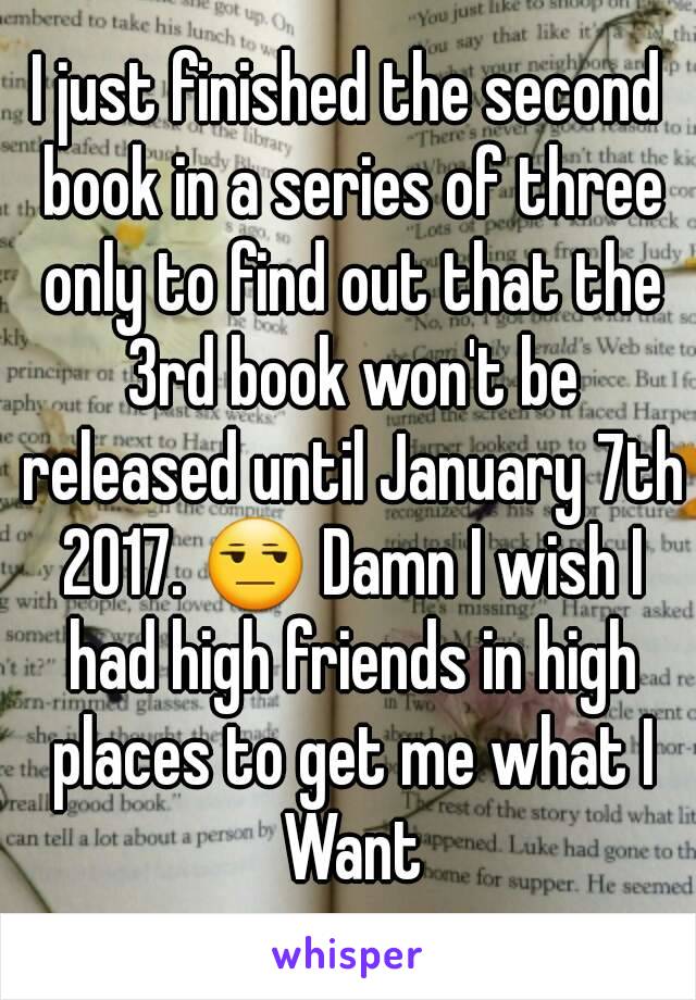 I just finished the second book in a series of three only to find out that the 3rd book won't be released until January 7th 2017. 😒 Damn I wish I had high friends in high places to get me what I Want