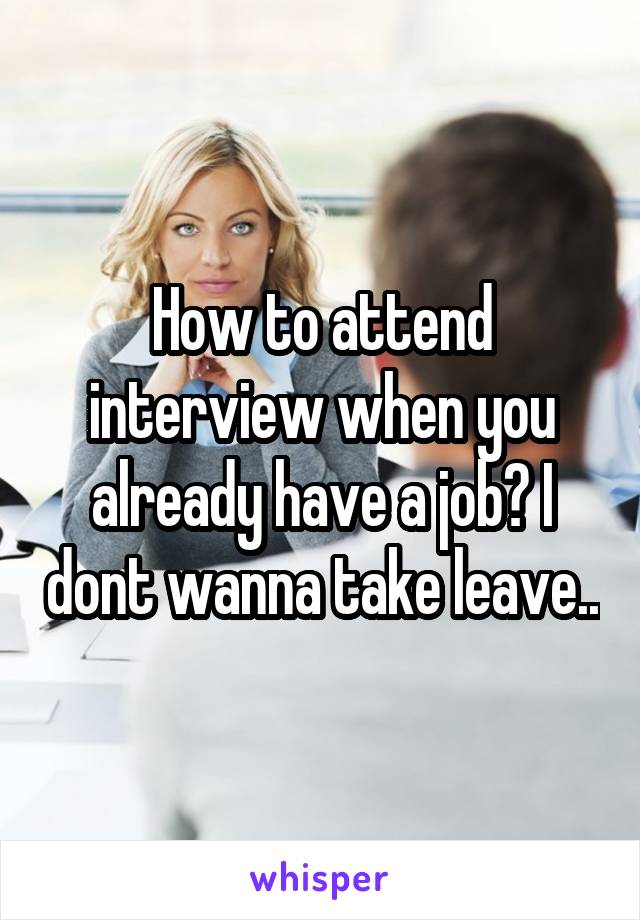 How to attend interview when you already have a job? I dont wanna take leave..