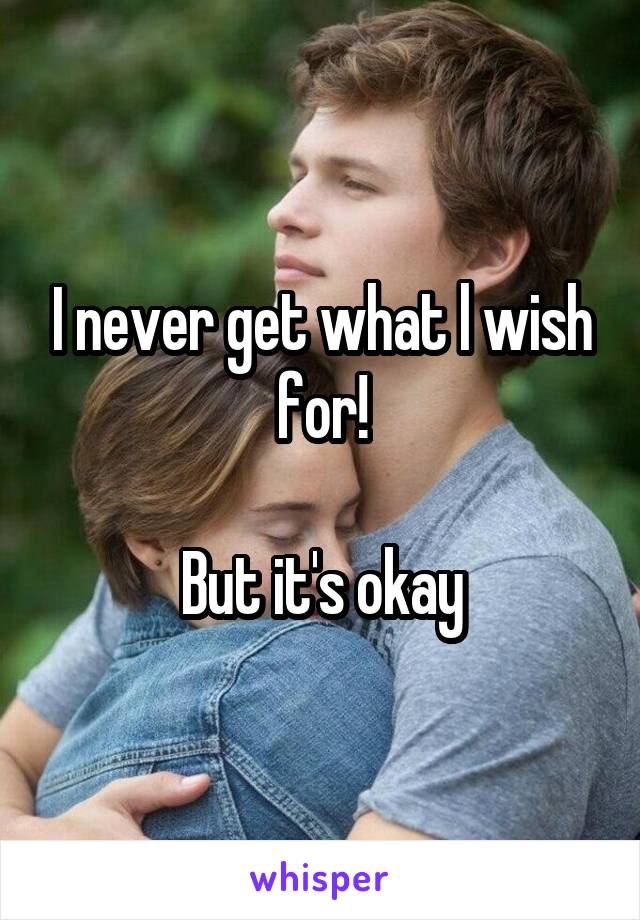 I never get what l wish for!

But it's okay