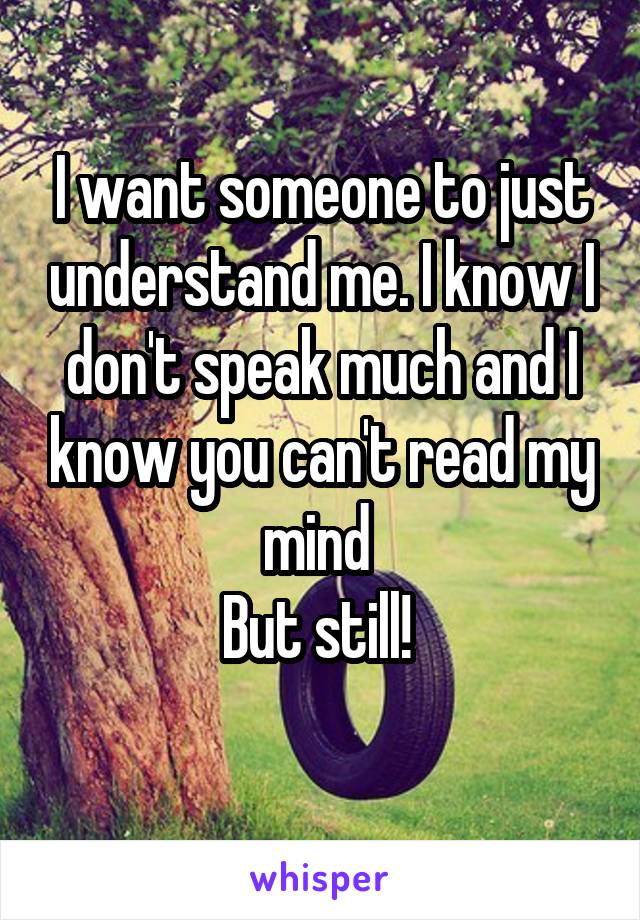 I want someone to just understand me. I know I don't speak much and I know you can't read my mind 
But still! 
