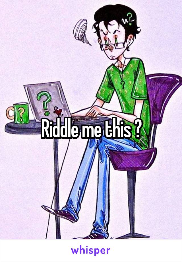 Riddle me this ?