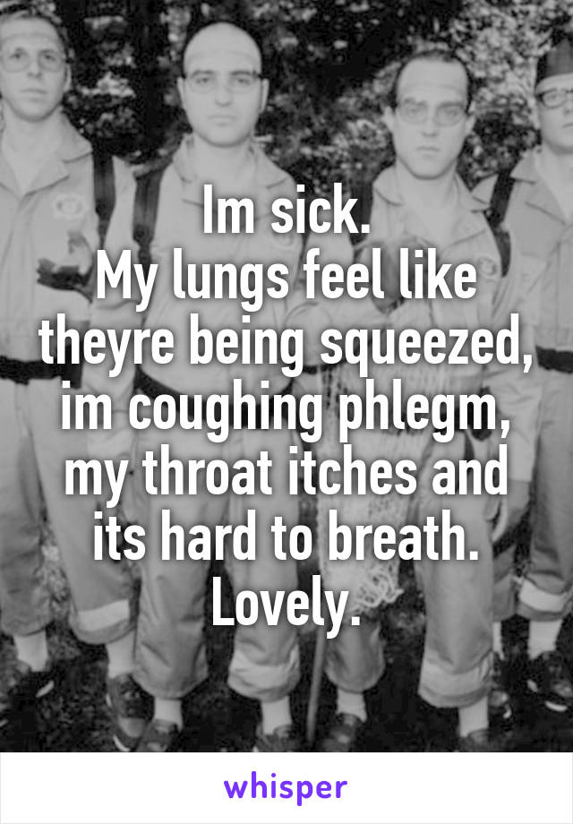 Im sick.
My lungs feel like theyre being squeezed, im coughing phlegm, my throat itches and its hard to breath.
Lovely.