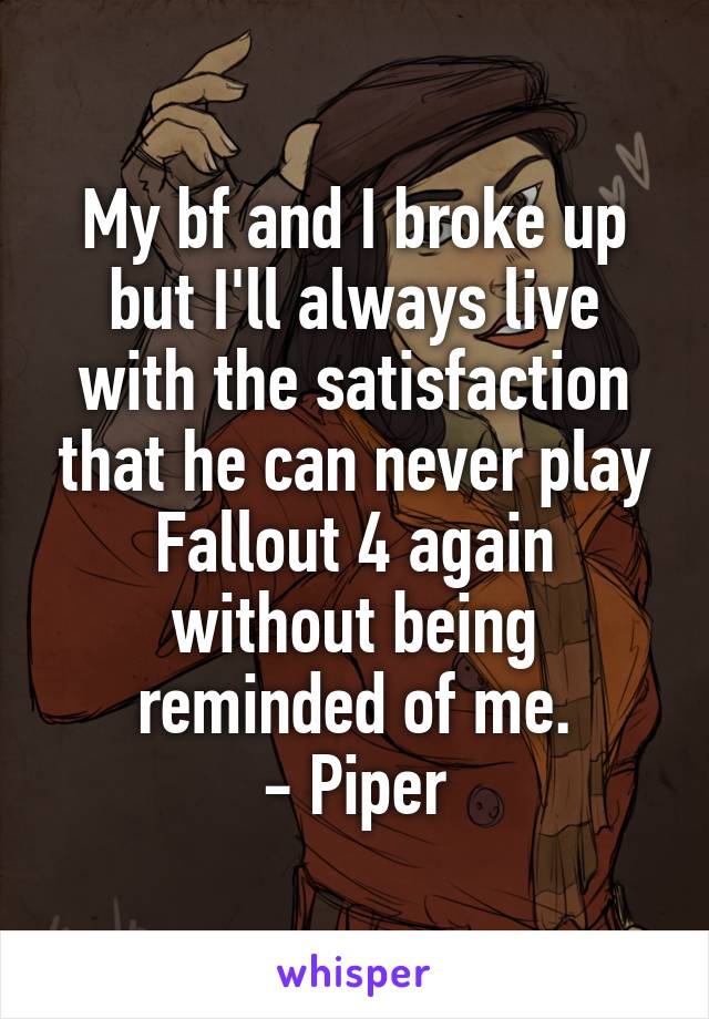 My bf and I broke up but I'll always live with the satisfaction that he can never play Fallout 4 again without being reminded of me.
- Piper