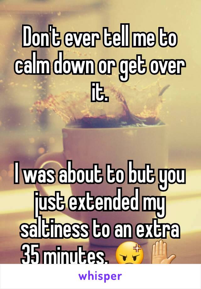 Don't ever tell me to calm down or get over it.


I was about to but you just extended my saltiness to an extra 35 minutes. 😡✋