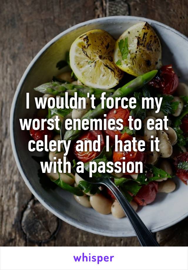 I wouldn't force my worst enemies to eat celery and I hate it with a passion 