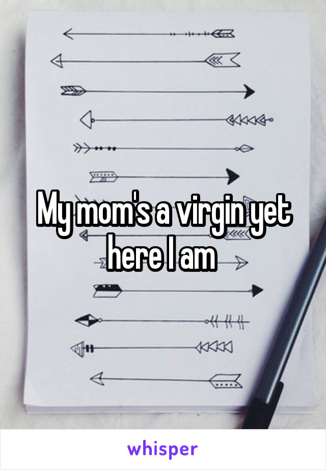 My mom's a virgin yet here I am 