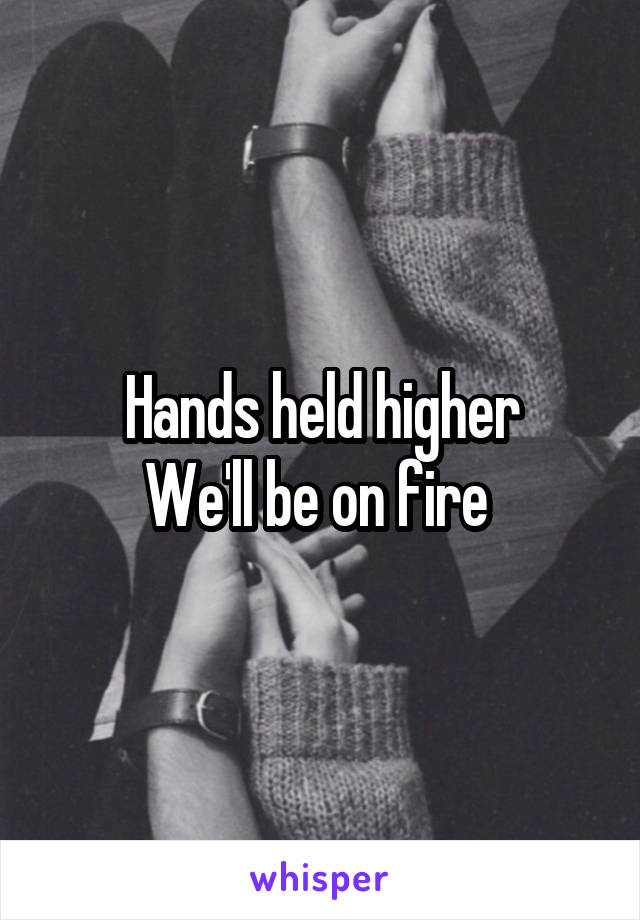 Hands held higher
We'll be on fire 