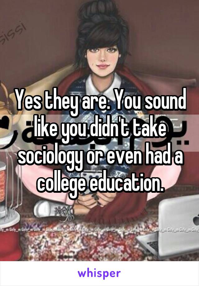 Yes they are. You sound like you didn't take sociology or even had a college education.