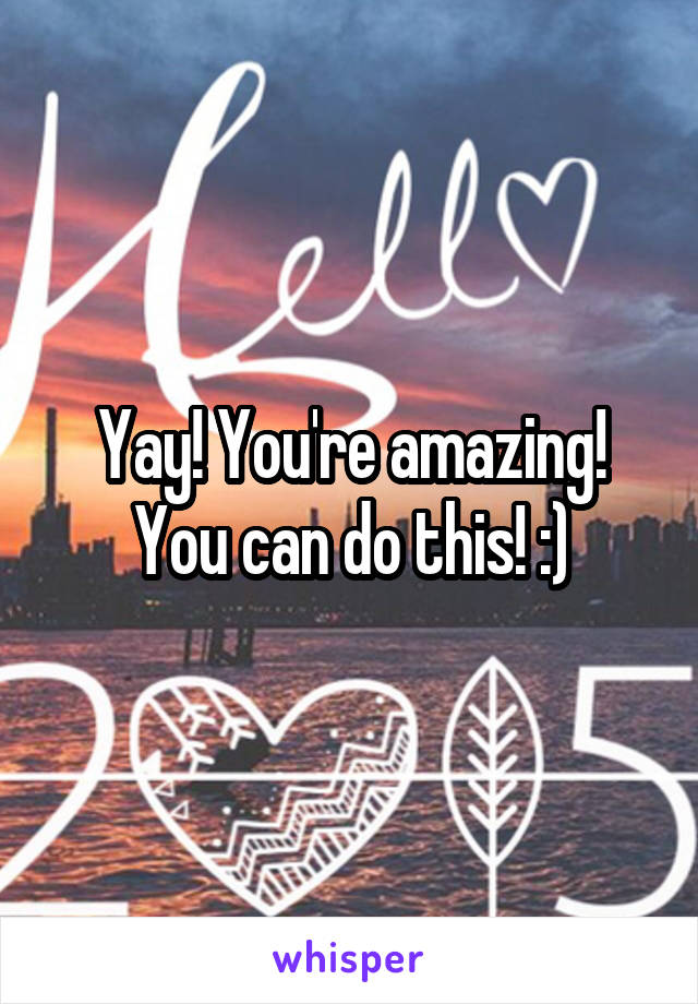 Yay! You're amazing! You can do this! :)