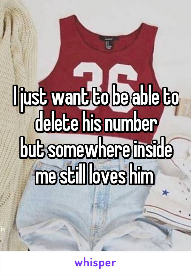 I just want to be able to delete his number
but somewhere inside me still loves him 