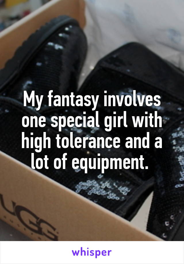 My fantasy involves one special girl with high tolerance and a lot of equipment. 