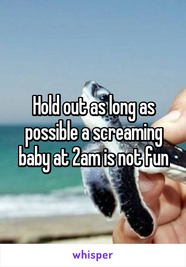 Hold out as long as possible a screaming baby at 2am is not fun